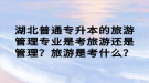 湖北普通專升本的旅游管理專業(yè)是考旅游還是管理？旅游是考什么？