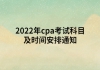 2022年cpa考試科目及時間安排通知