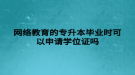 網(wǎng)絡教育的專升本畢業(yè)時可以申請學位證嗎