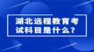 湖北遠(yuǎn)程教育考試科目是什么？