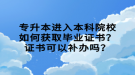 專升本進入本科院校如何獲取畢業(yè)證書？證書可以補辦嗎？