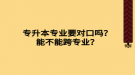 專升本專業(yè)要對口嗎？能不能跨專業(yè)？