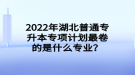 2022年湖北普通專升本專項計劃最卷的是什么專業(yè)？