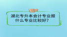 湖北專升本會計專業(yè)報什么專業(yè)比較好？