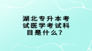 湖北專升本考試醫(yī)學(xué)考試科目是什么？