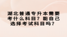 湖北普通專升本需要考什么科目？能自己選擇考試科目嗎？