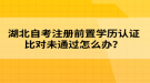 湖北自考注冊(cè)前置學(xué)歷認(rèn)證比對(duì)未通過(guò)怎么辦？