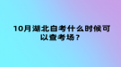 10月湖北自考什么時候可以查考場？