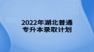 2022年湖北普通專(zhuān)升本錄取計(jì)劃