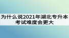 為什么說2021年湖北專升本考試難度會更大？