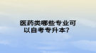 醫(yī)藥類哪些專業(yè)可以自考專升本？