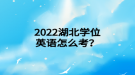 2022年湖北學(xué)位英語怎么考？