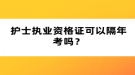 護(hù)士執(zhí)業(yè)資格證可以隔年考嗎？