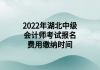 2022年湖北中級會計師考試報名費用繳納時間