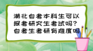 湖北自考本科生可以報考研究生考試嗎？自考生考研有難度嗎？