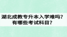 湖北成教專升本入學難嗎？有哪些考試科目？