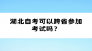 湖北自考可以跨省參加考試嗎？