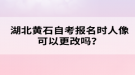 湖北黃石自考報名時人像可以更改嗎？