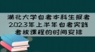 湖北大學(xué)自考本科生報(bào)考2023年上半年自考實(shí)踐考核課程的時(shí)間安排