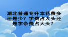 湖北普通專升本花費多還是少？學(xué)費占大頭還是學(xué)雜費占大頭？