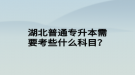 湖北普通專升本需要考些什么科目？