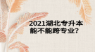 2021湖北專升本能不能跨專業(yè)？