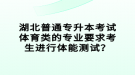 湖北普通專升本考試體育類的專業(yè)要求考生進行體能測試？