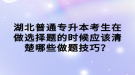 湖北普通專升本考生在做選擇題的時候應(yīng)該清楚哪些做題技巧？