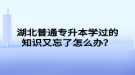 湖北普通專升本學(xué)過的知識又忘了怎么辦？