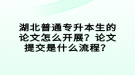 湖北普通專升本生的論文怎么開展？論文提交是什么流程？