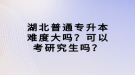 湖北普通專升本難度大嗎？可以考研究生嗎？