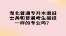 湖北普通專升本退役士兵和普通考生能報(bào)一樣的專業(yè)嗎？