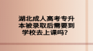 湖北成人高考專升本被錄取后需要到學(xué)校去上課嗎？