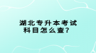 湖北專升本考試科目怎么查？