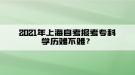 2021年上海自考報(bào)考專(zhuān)科學(xué)歷難不難？