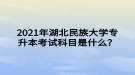 2021年湖北民族大學(xué)專升本考試科目是什么？