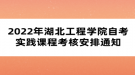 2022年湖北工程學院自考實踐課程考核安排通知