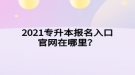 2021專升本報(bào)名入口官網(wǎng)在哪里？