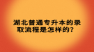 湖北普通專升本的錄取流程是怎樣的？