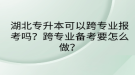 湖北專升本可以跨專業(yè)報(bào)考嗎？跨專業(yè)備考要怎么做？