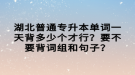 湖北普通專升本單詞一天背多少個(gè)才行？要不要背詞組和句子？