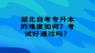 湖北自考專升本的難度如何？考試好通過嗎？