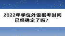 2022年學(xué)位外語報考時間已經(jīng)確定了嗎？