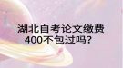 湖北自考論文繳費400不包過嗎？