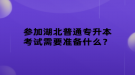 參加湖北普通專升本考試需要準(zhǔn)備什么？