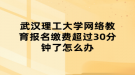 武漢理工大學(xué)網(wǎng)絡(luò)教育報(bào)名繳費(fèi)超過30分鐘了怎么辦