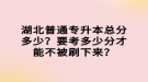 湖北普通專升本總分多少？要考多少分才能不被刷下來(lái)？