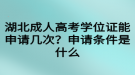 湖北成人高考學(xué)位證能申請幾次？申請條件是什么