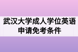 武漢大學(xué)成人學(xué)位英語(yǔ)申請(qǐng)免考條件