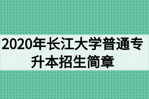 2020年長(zhǎng)江大學(xué)普通專(zhuān)升本招生簡(jiǎn)章